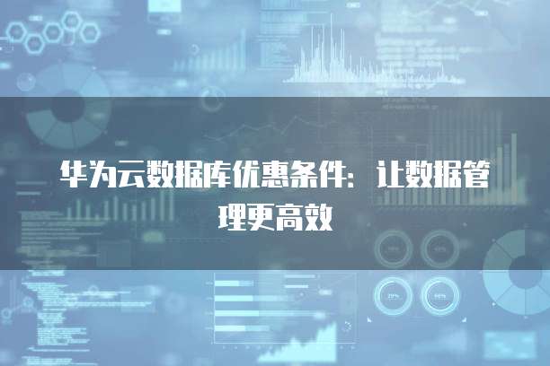 华为云数据库优惠条件:让数据管理更高效