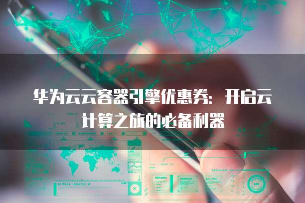 华为云云容器引擎优惠券:开启云计算之旅的必备利器