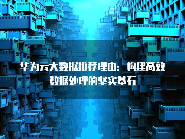 华为云大数据推荐理由:构建高效数据处理的坚实基石