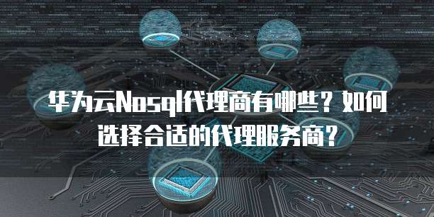 华为云Nosql代理商有哪些?如何选择合适的代理服务商?