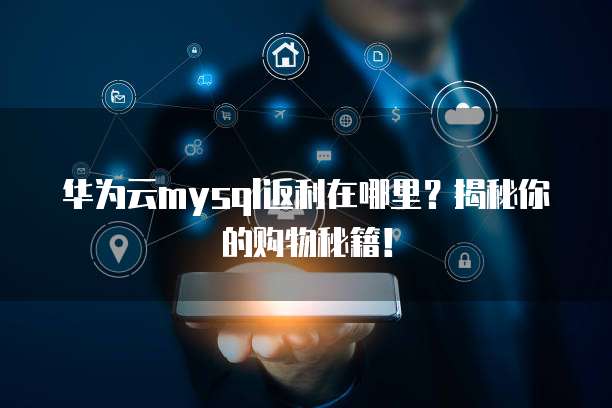 华为云mysql返利在哪里?揭秘你的购物秘籍!