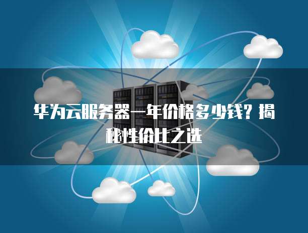 华为云服务器一年价格多少钱?揭秘性价比之选
