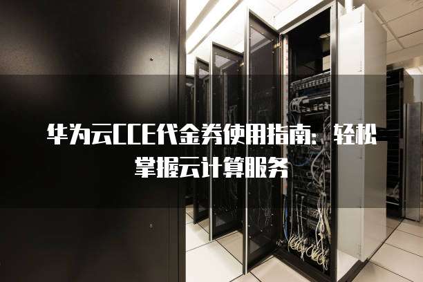 华为云CCE代金券使用指南:轻松掌握云计算服务