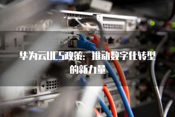 华为云UCS政策:推动数字化转型的新力量