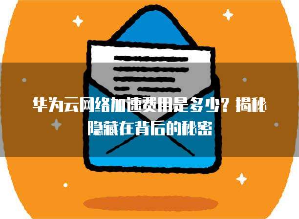 华为云网络加速费用是多少？揭秘隐藏在背后的秘密