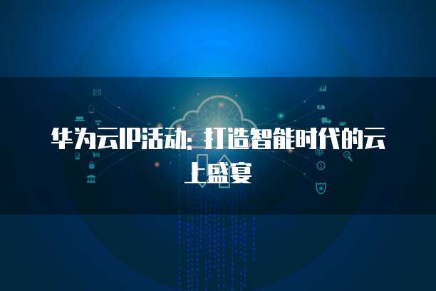 华为云IP活动: 打造智能时代的云上盛宴
