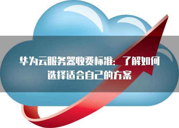 华为云服务器收费标准:了解如何选择适合自己的方案