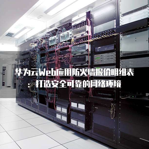 华为云Web应用防火墙报价明细表:打造安全可靠的网络环境