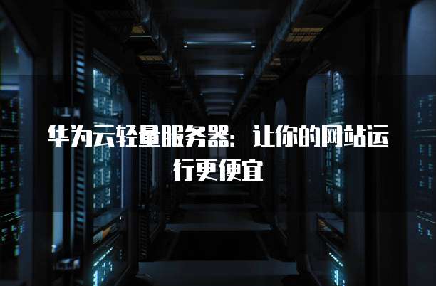 华为云轻量服务器:让你的网站运行更便宜