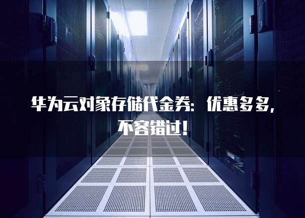 华为云对象存储代金券：优惠多多，不容错过！