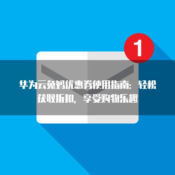 华为云兔妈优惠券使用指南:轻松获取折扣,享受购物乐趣