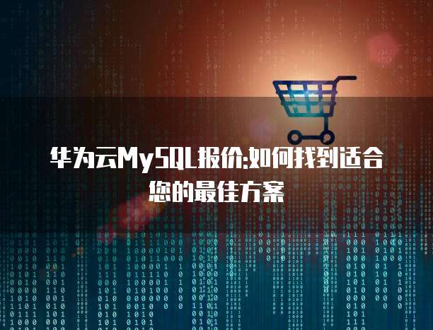 华为云MySQL报价:如何找到适合您的最佳方案