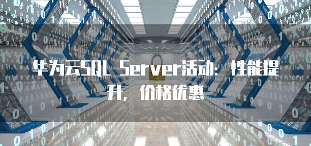 华为云SQL Server活动:性能提升,价格优惠