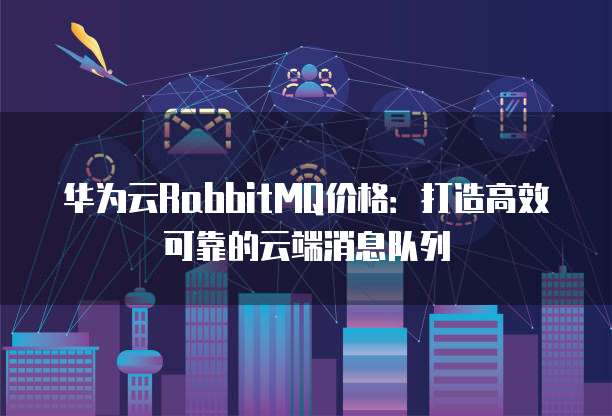 华为云RabbitMQ价格:打造高效可靠的云端消息队列