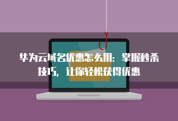 华为云域名优惠怎么用:掌握秒杀技巧,让你轻松获得优惠