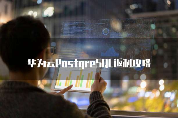 华为云PostgreSQL返利攻略