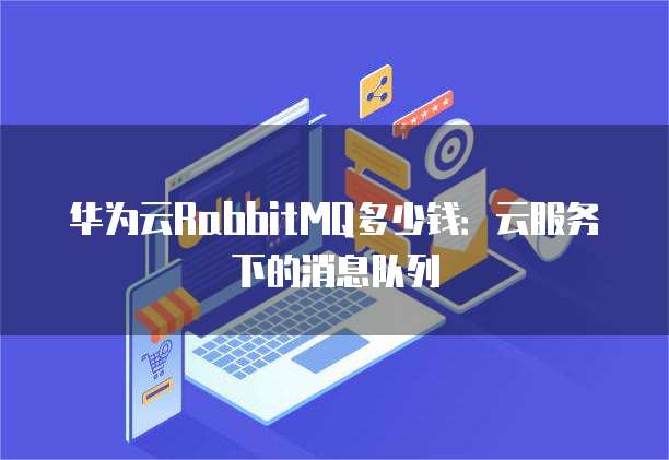 华为云RabbitMQ多少钱:云服务下的消息队列