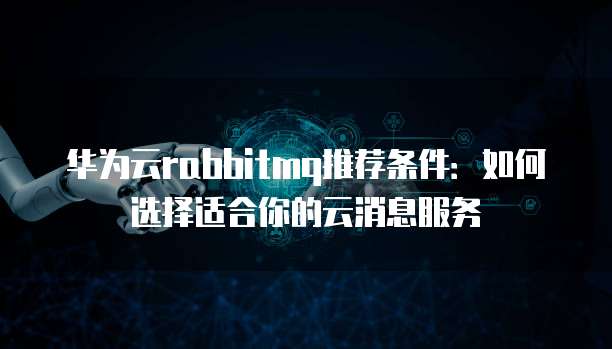 华为云rabbitmq推荐条件:如何选择适合你的云消息服务