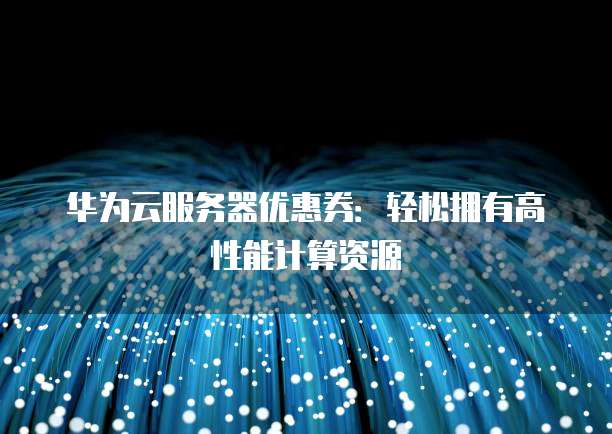 华为云服务器优惠券:轻松拥有高性能计算资源