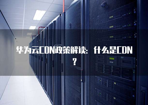 华为云CDN政策解读:什么是CDN?
