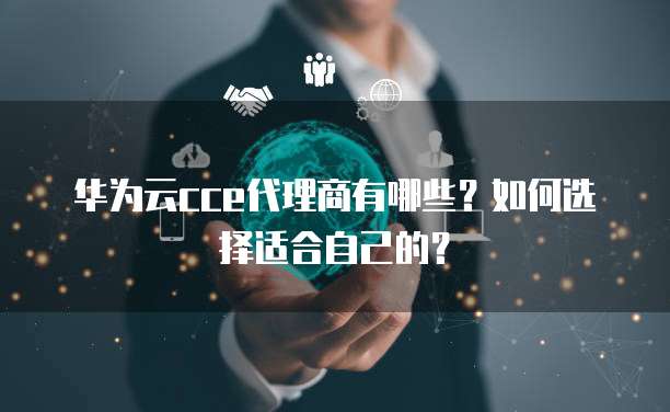 华为云cce代理商有哪些?如何选择适合自己的?