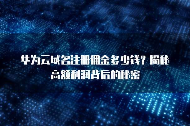 华为云域名注册佣金多少钱?揭秘高额利润背后的秘密