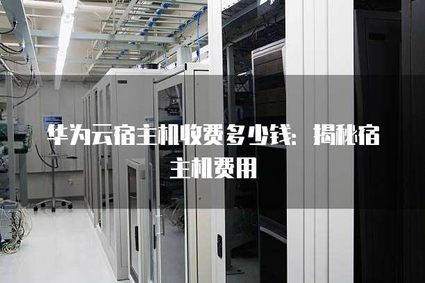 华为云宿主机收费多少钱:揭秘宿主机费用