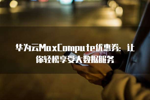华为云MaxCompute优惠券:让你轻松享受大数据服务