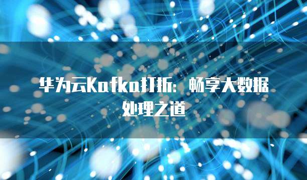华为云Kafka打折:畅享大数据处理之道