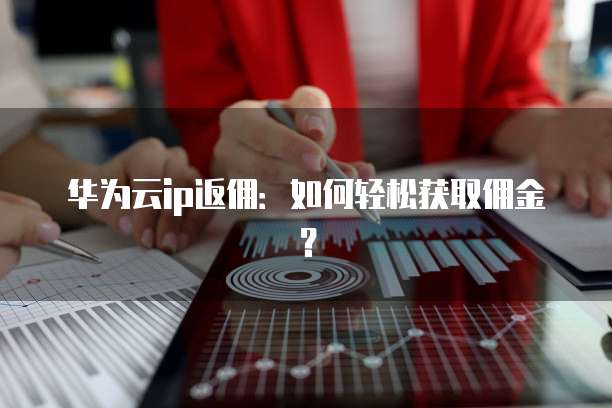 华为云ip返佣:如何轻松获取佣金?