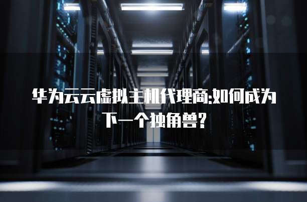 华为云云虚拟主机代理商:如何成为下一个独角兽?