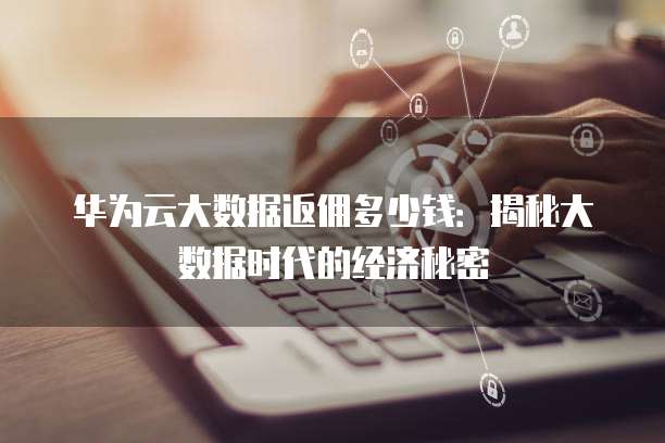 华为云大数据返佣多少钱:揭秘大数据时代的经济秘密
