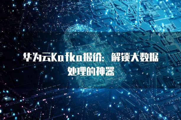 华为云Kafka报价:解锁大数据处理的神器