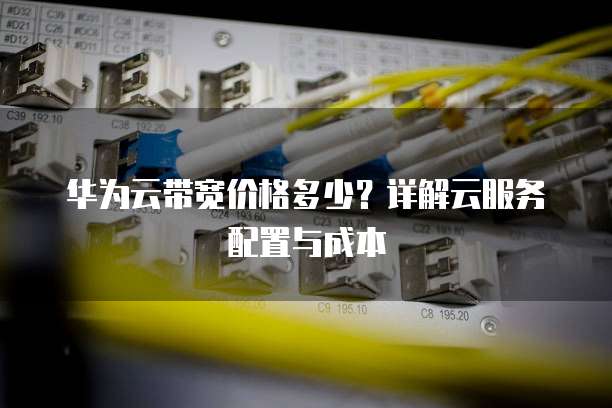 华为云带宽价格多少?详解云服务配置与成本