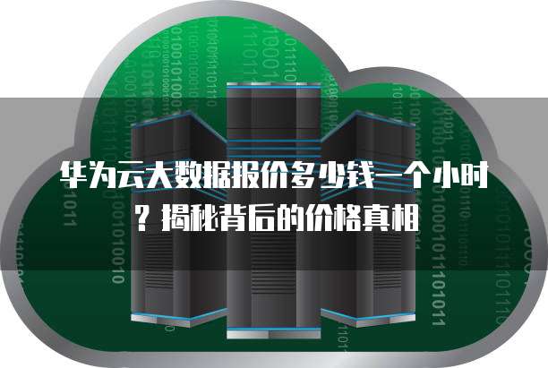 华为云大数据报价多少钱一个小时?揭秘背后的价格真相