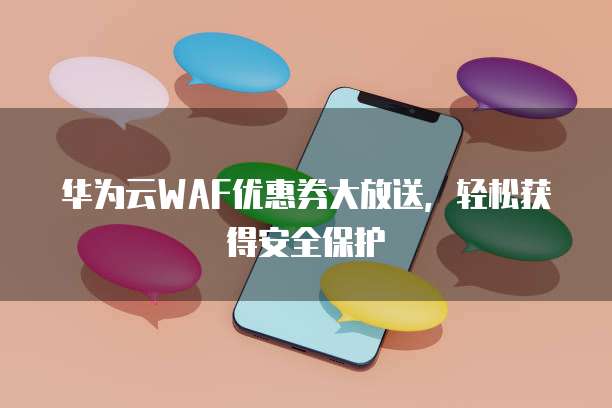 华为云WAF优惠券大放送，轻松获得安全保护