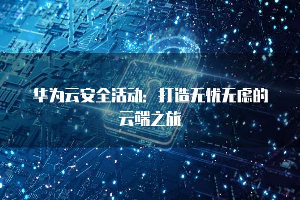 华为云安全活动:打造无忧无虑的云端之旅