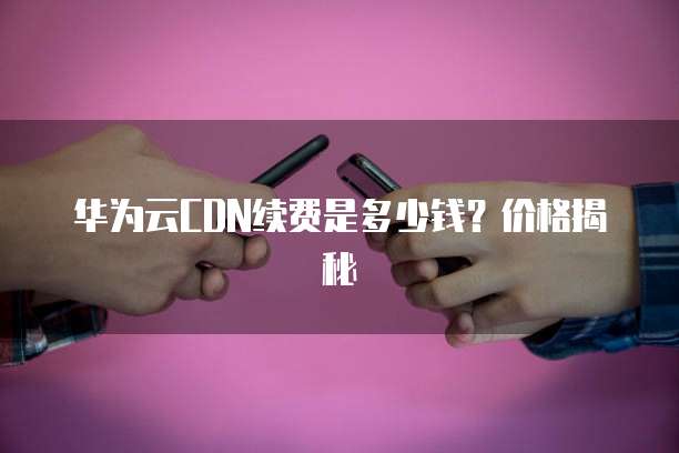 华为云CDN续费是多少钱?价格揭秘