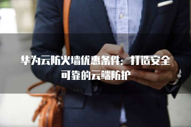 华为云防火墙优惠条件:打造安全可靠的云端防护