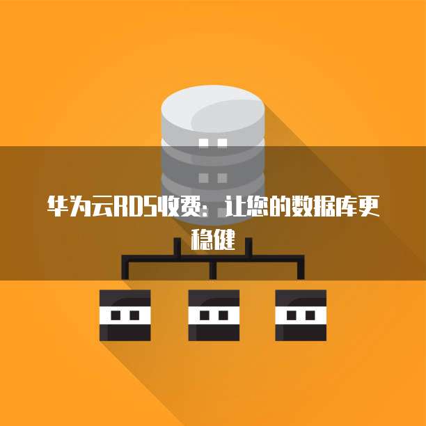 华为云RDS收费:让您的数据库更稳健