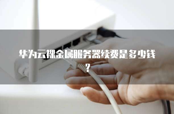 华为云裸金属服务器续费是多少钱？