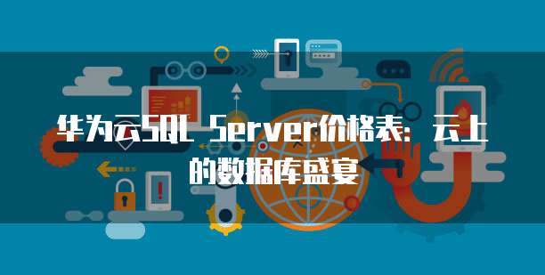 华为云SQL Server价格表:云上的数据库盛宴