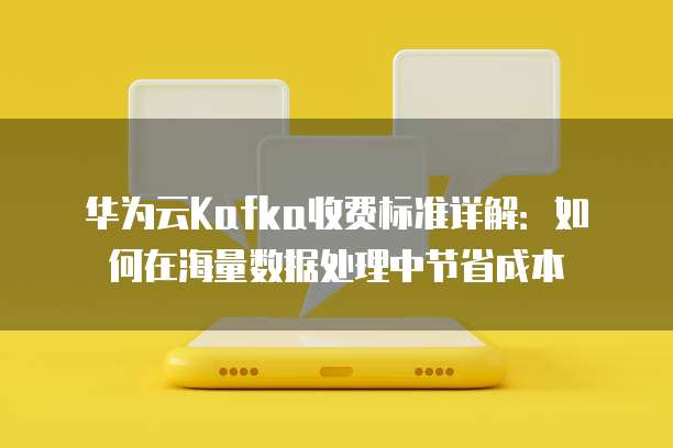 华为云Kafka收费标准详解：如何在海量数据处理中节省成本