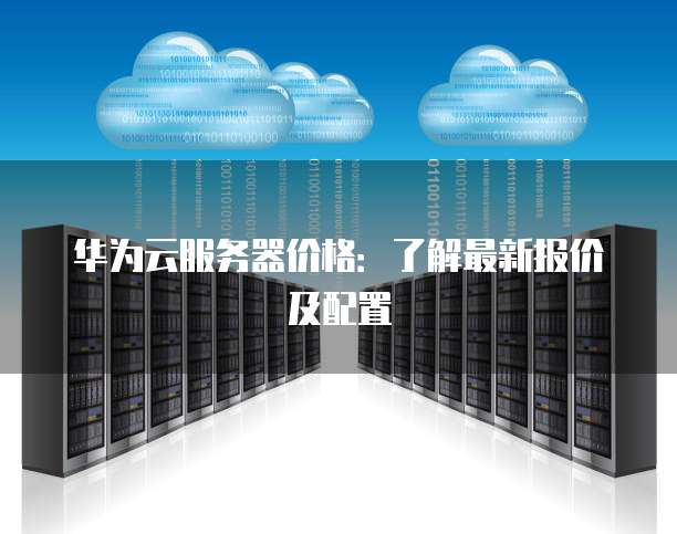 华为云服务器价格：了解最新报价及配置