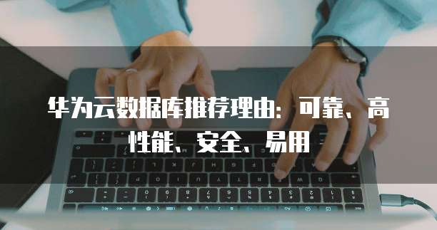 华为云数据库推荐理由:可靠、高性能、安全、易用