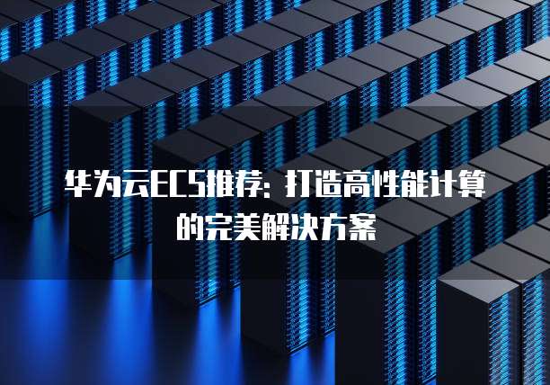 华为云ECS推荐: 打造高性能计算的完美解决方案