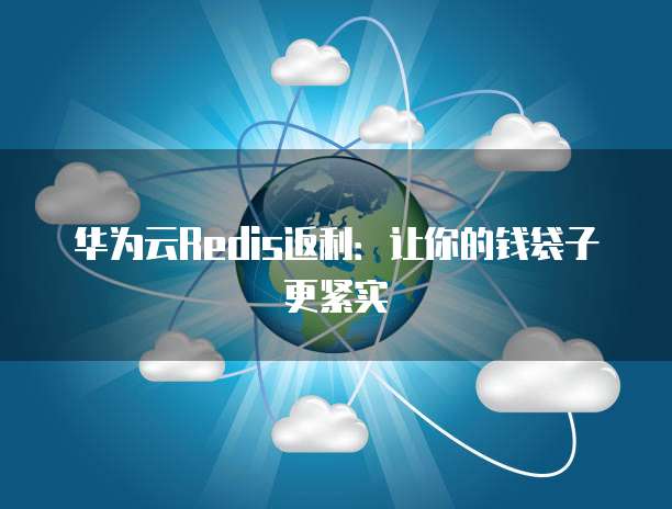 华为云Redis返利:让你的钱袋子更紧实