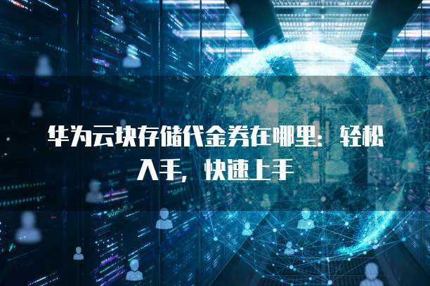 华为云块存储代金券在哪里:轻松入手,快速上手