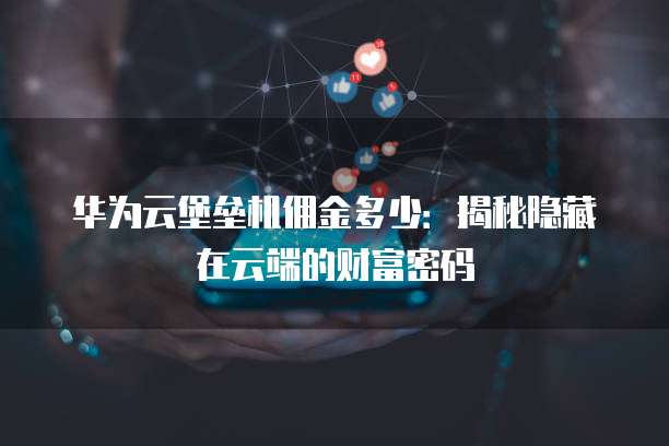 华为云堡垒机佣金多少:揭秘隐藏在云端的财富密码
