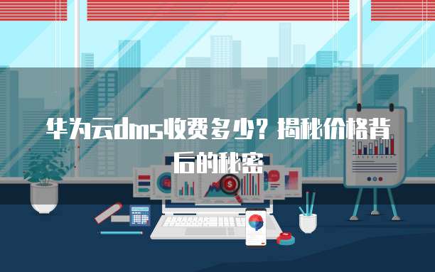 华为云dms收费多少?揭秘价格背后的秘密